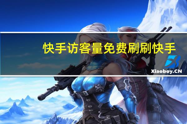快手访客量免费刷 刷快手(快手访客量免费刷 刷快手是真的吗)