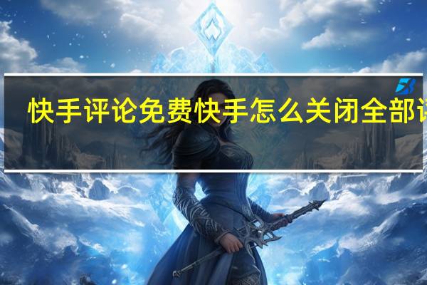 快手评论免费 快手怎么关闭全部评论