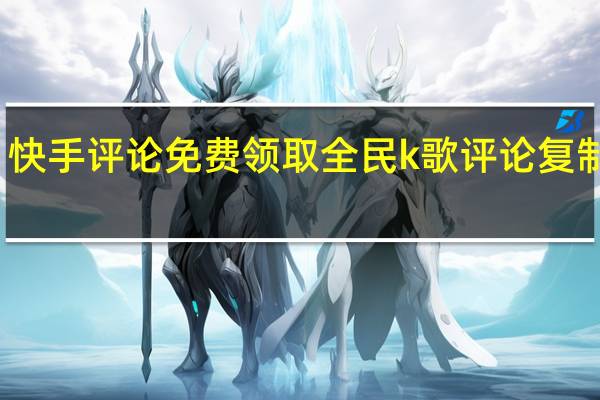 快手评论免费领取 全民k歌评论复制粘贴(全民k歌评论大全复制 花式)
