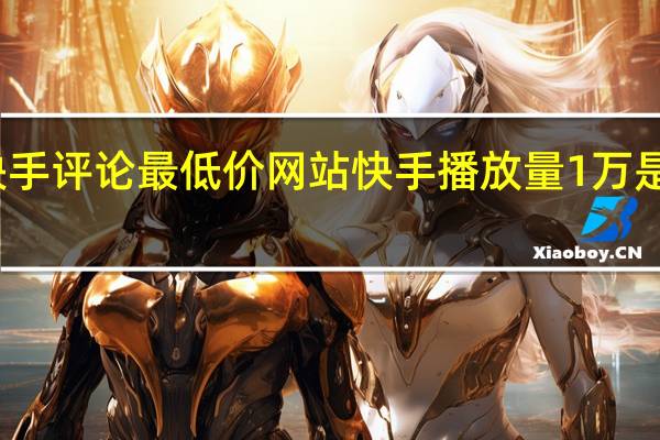 快手评论最低价网站 快手播放量1万是多少钱(快手一万的播放量多少钱)