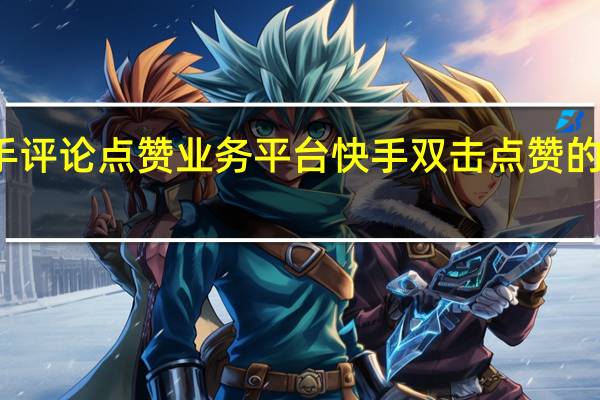 快手评论点赞业务平台 快手双击点赞的几种方法(快手评论的点赞有什么用)