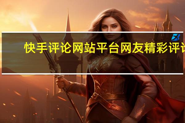 快手评论网站平台 网友精彩评论(快手评论最好的句子)