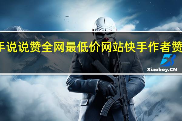快手说说赞全网最低价网站 快手作者赞过怎么弄(快手说说)