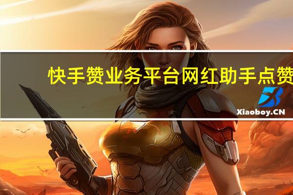 快手赞业务平台 网红助手点赞(快手赞业务平台 网红助手点赞有收益吗)