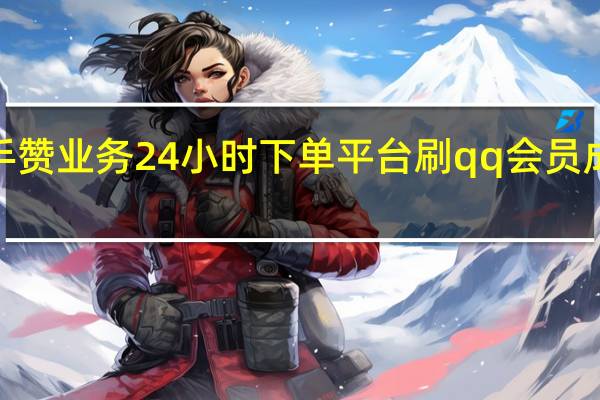 快手赞业务24小时下单平台刷qq会员成长值5万