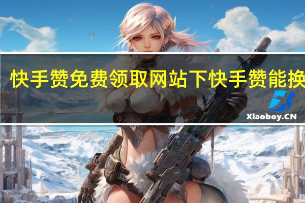 快手赞免费领取网站下 快手赞能换钱吗(快手赞免费领取网站下 快手赞能换钱吗安全吗)