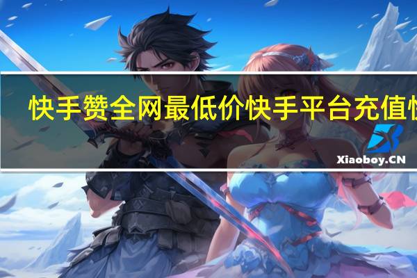 快手赞全网最低价 快手平台充值快币(充快手赞的软件)