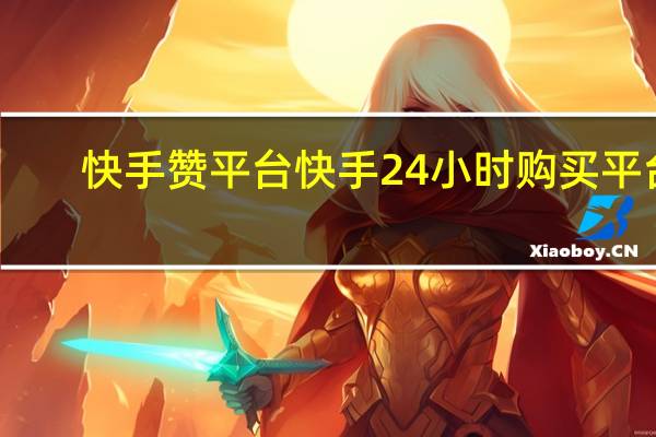 快手赞平台 快手24小时购买平台