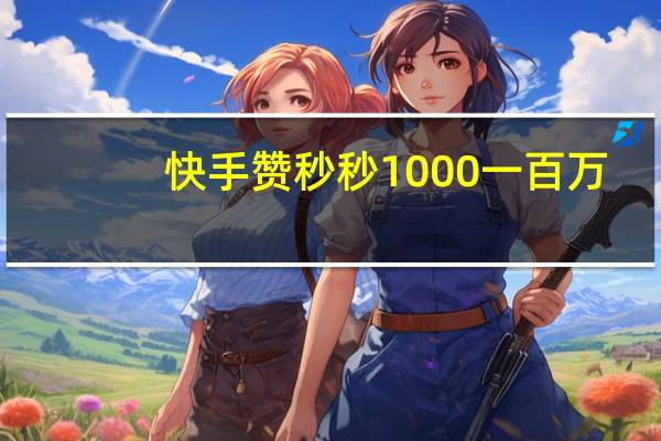 快手赞秒秒1000一百万 - 刷钻自助在线网