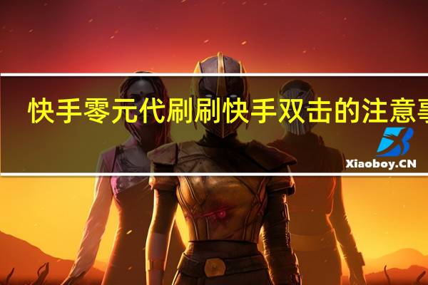 快手零元代刷 刷快手双击的注意事项(快手代网站刷10个双击)