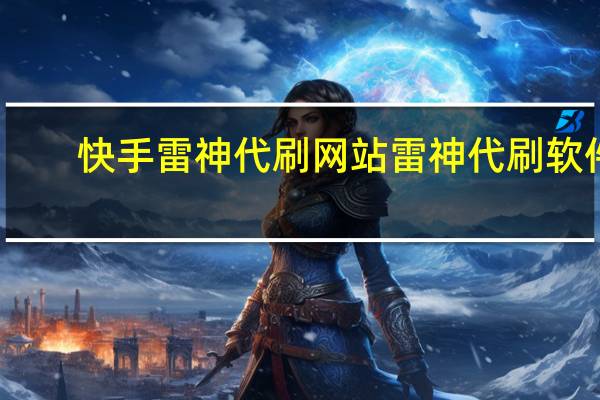 快手雷神代刷网站 雷神代刷软件(雷神代刷网站推广快手)