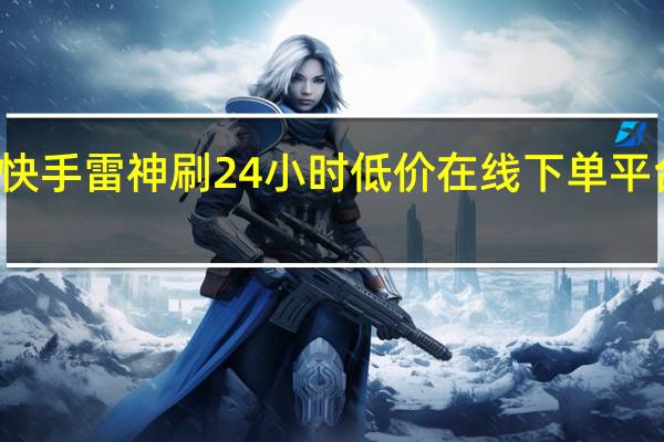 快手雷神刷 24小时低价在线下单平台雷神(雷神快手代刷网站)