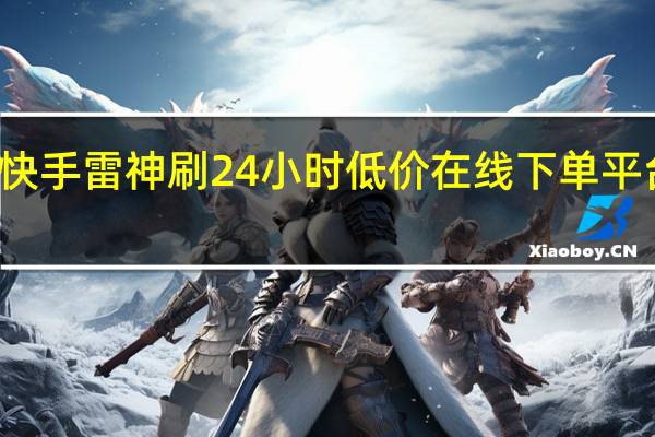 快手雷神刷 24小时低价在线下单平台雷神(雷神快手代刷网站)