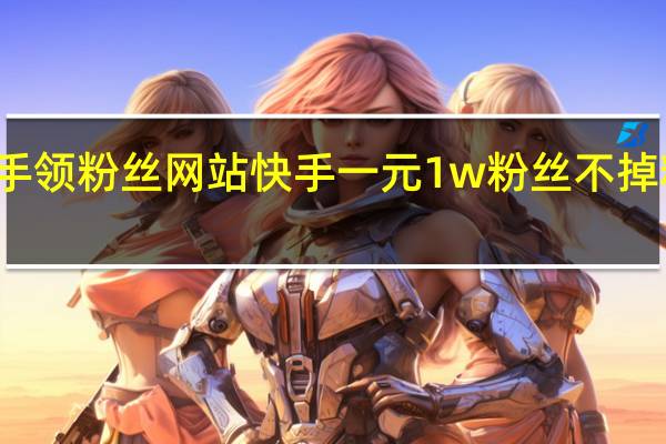 快手领粉丝网站 快手一元1w粉丝不掉粉的原因
