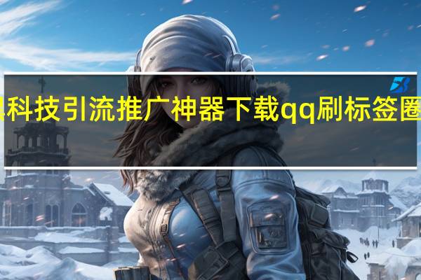 快手黑科技引流推广神器下载qq刷标签圈圈赞99网站(快手黑科技引流推广神器下载)