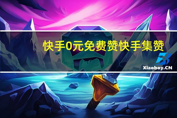 快手0元免费赞 快手集赞(快手免费的快手)