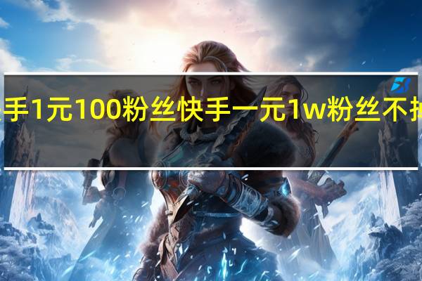 快手1元100粉丝 快手一元1w粉丝不掉粉平台(快手一元一万粉丝是真的吗)