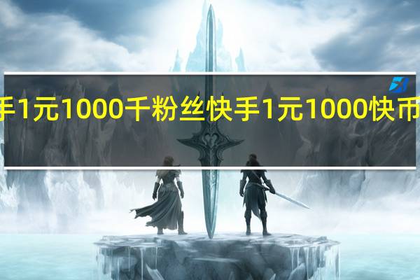 快手1元1000千粉丝 快手1元1000快币申请入口(快手1元1000千粉丝活粉丝是真的吗)