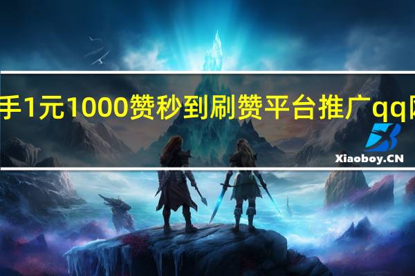 快手1元1000赞秒到刷赞平台推广qq网站低价
