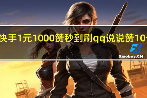 快手1元1000赞秒到刷qq说说赞10个真人(快手1元100个赞qq支付)