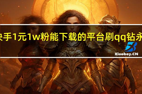 快手1元1w粉能下载的平台刷qq钻永久点亮