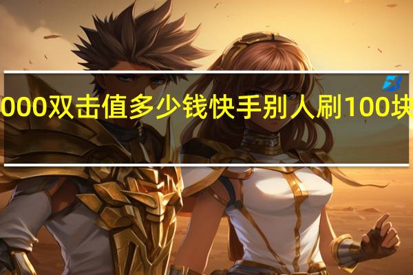 快手1000双击值多少钱 快手别人刷100块我能拿多少(快手一万双击)