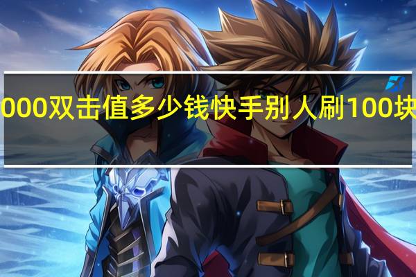 快手1000双击值多少钱 快手别人刷100块我能拿多少(快手一万双击)