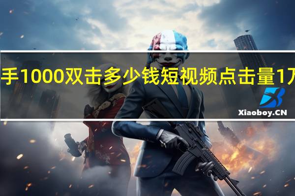 快手1000双击多少钱 短视频点击量1万多少钱(快手一天1000万点击率能赚多少钱)