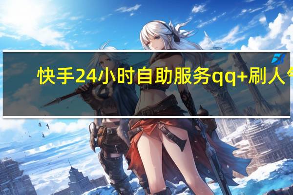 快手24小时自助服务qq+刷人气(快手自助业务平台qq)