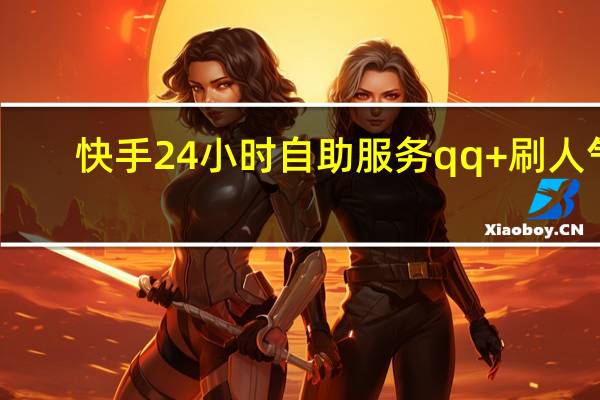 快手24小时自助服务qq+刷人气(快手自助业务平台qq)