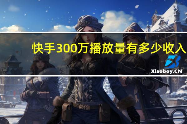 快手300万播放量有多少收入 - ks代网业务自助下单平台