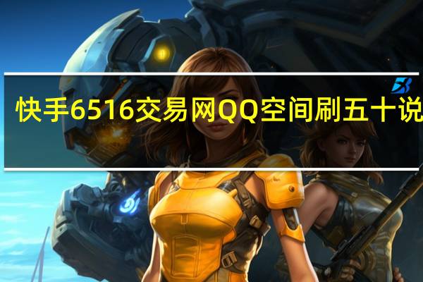 快手6516交易网QQ空间刷五十说说赞