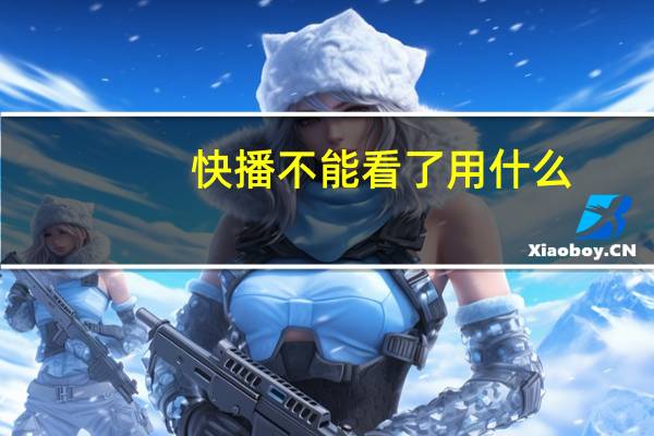 快播不能看了用什么（快播不能看了）