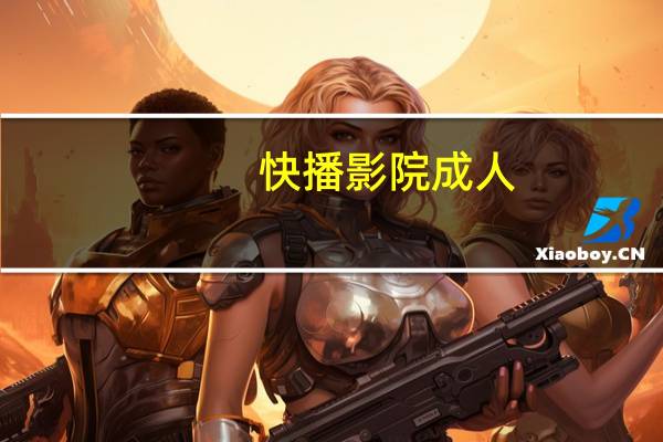 快播影院成人（关于快播影院成人的介绍）