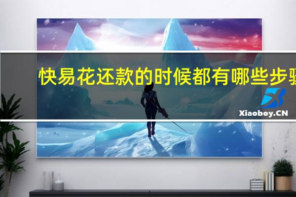 快易花还款的时候都有哪些步骤（它要利息吗）