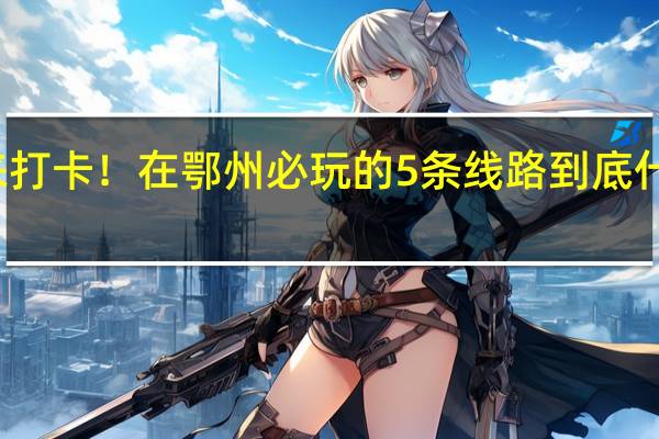快来打卡！在鄂州必玩的5条线路 到底什么情况嘞