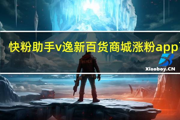 快粉助手v 逸新百货商城涨粉app下载(快粉手机赚钱是不是传销)