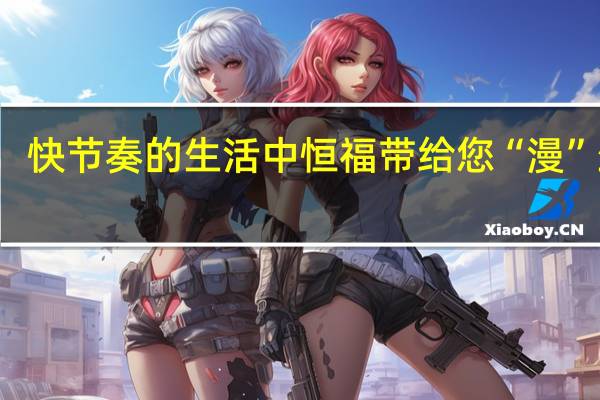 快节奏的生活中恒福带给您“漫”生活