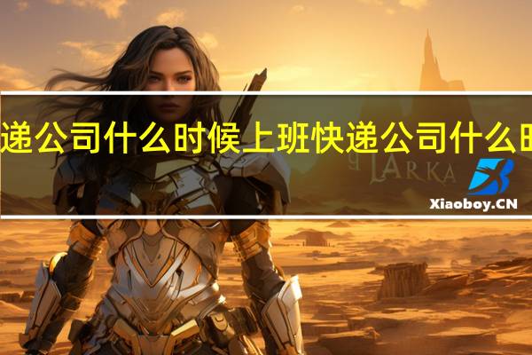 快递公司什么时候上班 快递公司什么时候上班