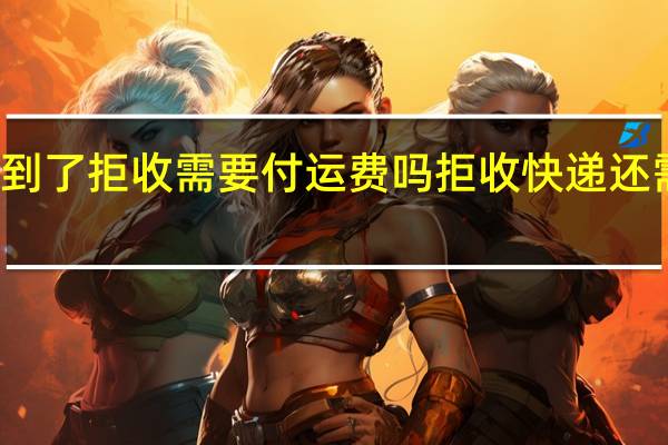 快递到了拒收需要付运费吗 拒收快递还需付运费吗