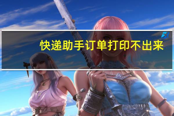 快递助手订单打印不出来（快递助手订单打印）