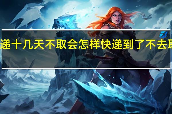 快递十几天不取会怎样 快递到了不去取会怎样