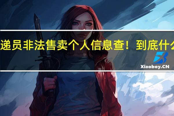 快递员非法售卖个人信息查! 到底什么情况嘞