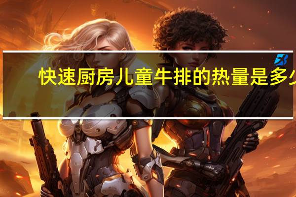 快速厨房 儿童牛排的热量是多少