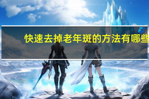 快速去掉老年斑的方法有哪些（快速去掉老年斑的方法）