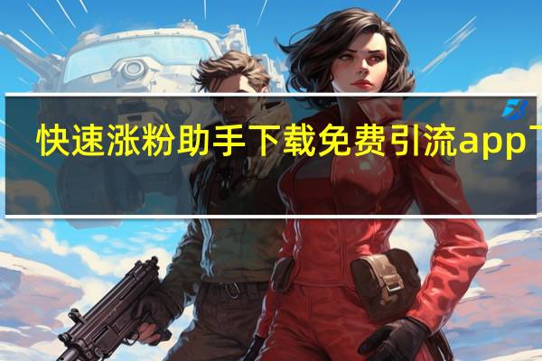 快速涨粉助手下载 免费引流app下载(快速涨粉助手下载 免费引流app下载安装)