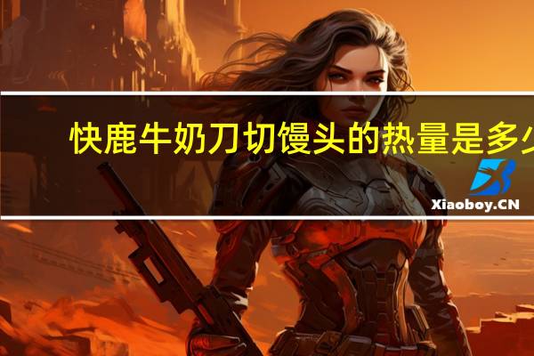 快鹿 牛奶刀切馒头的热量是多少