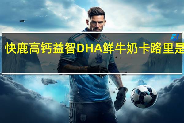 快鹿 高钙益智DHA鲜牛奶卡路里是多少