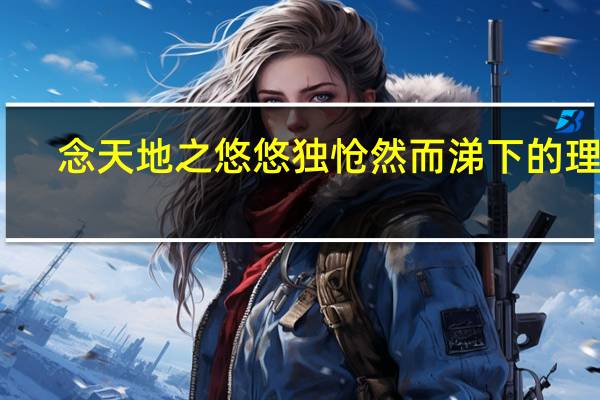 念天地之悠悠 独怆然而涕下的理解