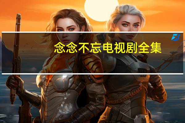 念念不忘电视剧全集(念念不忘电视剧)